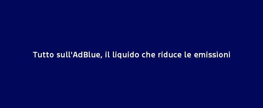 Tutto Sull'adblue, Il Liquido Che Riduce Le Emissioni