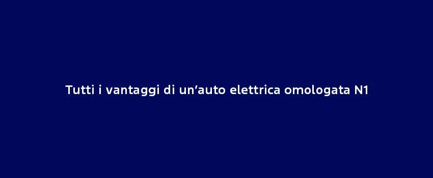 TUTTI I VANTAGGI DI UN’AUTO ELETTRICA OMOLOGATA N1