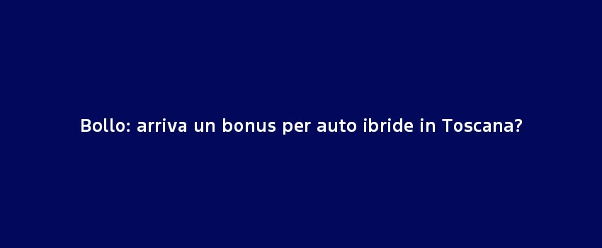 Bollo Arriva Bonus Auto Ibride Toscana (1)