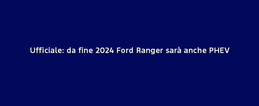 Ufficiale Da Fine 2024 Ford Ranger Sarà Anche PHEV