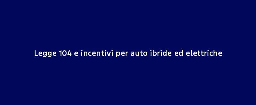 Legge 104 E Incentivi Per Auto Ibride Ed Elettriche (1)