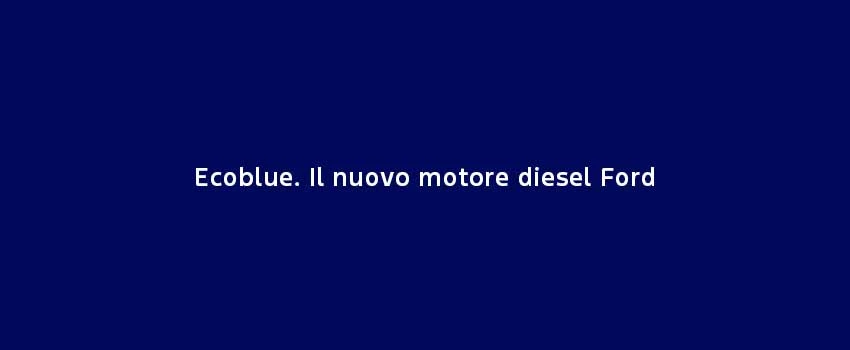 Ecoblue. Il Nuovo Motore Diesel Ford