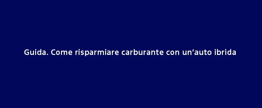 Guida Come Risparmiare Carburante Con Un’Auto Ibrida