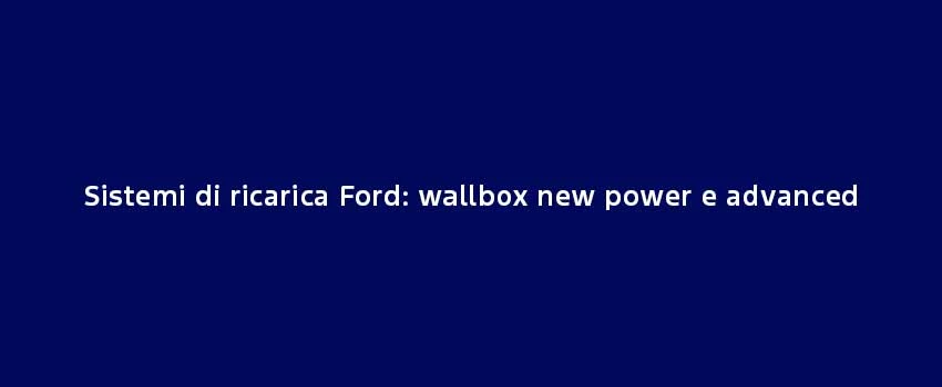 Sistemi Di Ricarica Ford Wallbox New Power E Advanced